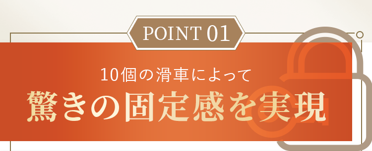 10個の滑車によって驚きの固定感を実現