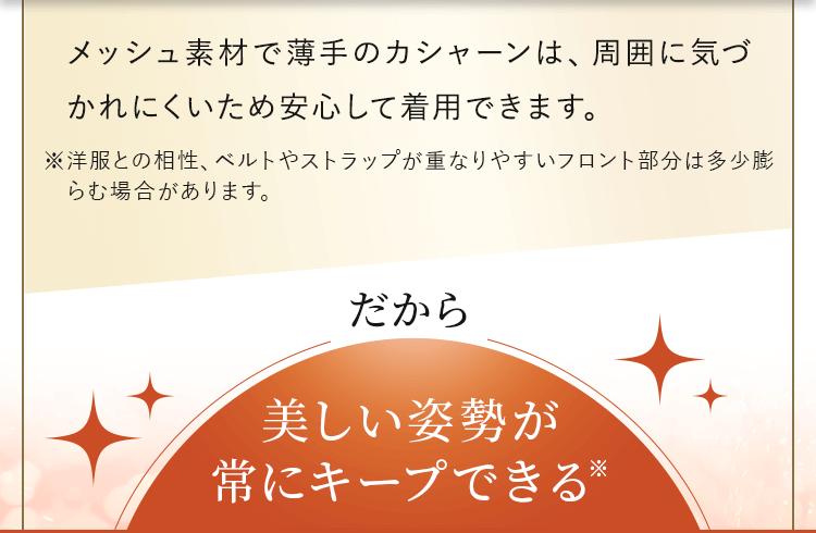 メッシュ素材で薄手のカシャーンは、周囲に気づかれにくいため安心して着用できます。