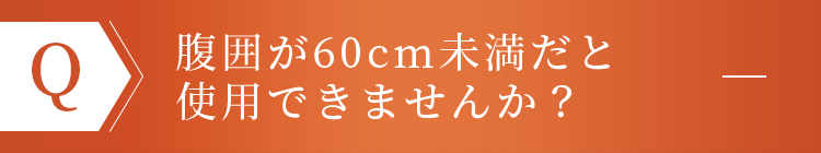 腹囲が60cm未満だと使用できませんか？