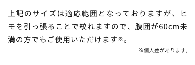 腹囲が60cm未満の方でもご使用いただけます※。