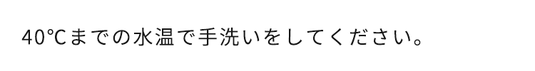 40℃までの水温で手洗いをしてください。